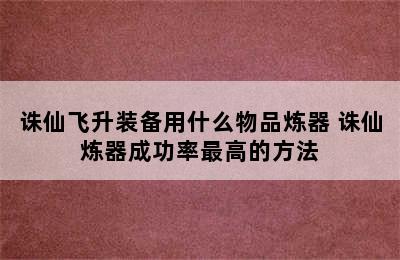 诛仙飞升装备用什么物品炼器 诛仙炼器成功率最高的方法